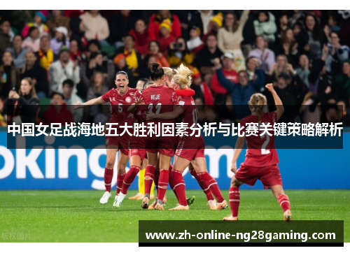 中国女足战海地五大胜利因素分析与比赛关键策略解析