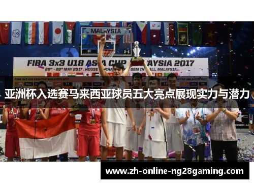 亚洲杯入选赛马来西亚球员五大亮点展现实力与潜力