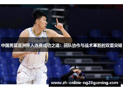 中国男篮亚洲杯入选赛成功之道：团队协作与战术革新的双重突破