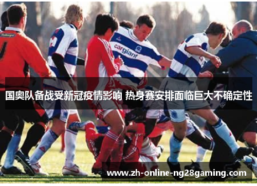国奥队备战受新冠疫情影响 热身赛安排面临巨大不确定性