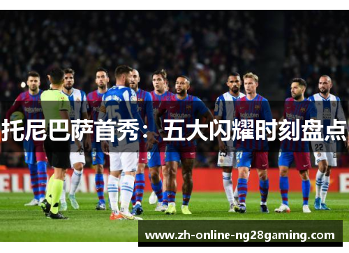 托尼巴萨首秀：五大闪耀时刻盘点