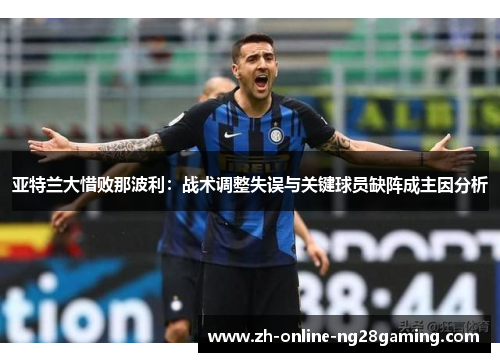 亚特兰大惜败那波利：战术调整失误与关键球员缺阵成主因分析
