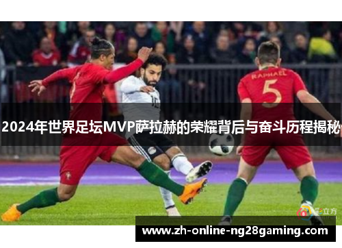 2024年世界足坛MVP萨拉赫的荣耀背后与奋斗历程揭秘
