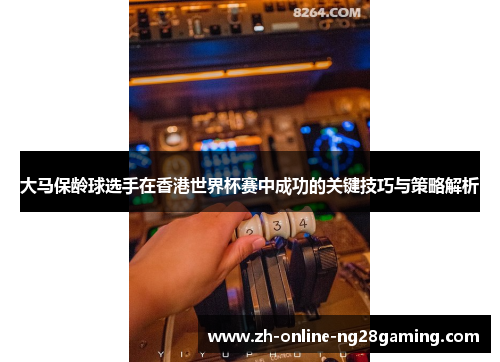 大马保龄球选手在香港世界杯赛中成功的关键技巧与策略解析