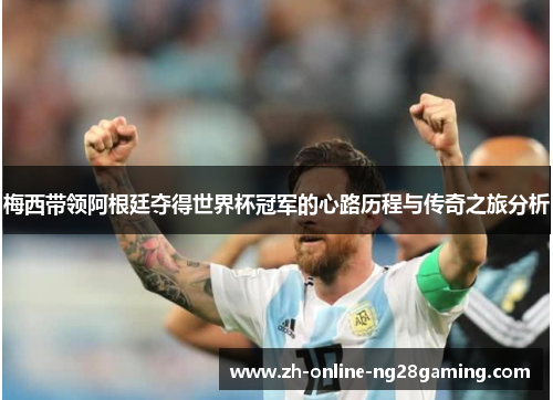 梅西带领阿根廷夺得世界杯冠军的心路历程与传奇之旅分析
