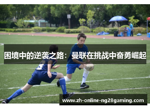 困境中的逆袭之路：曼联在挑战中奋勇崛起