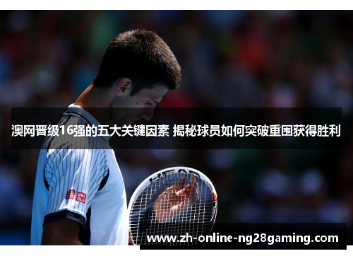 澳网晋级16强的五大关键因素 揭秘球员如何突破重围获得胜利