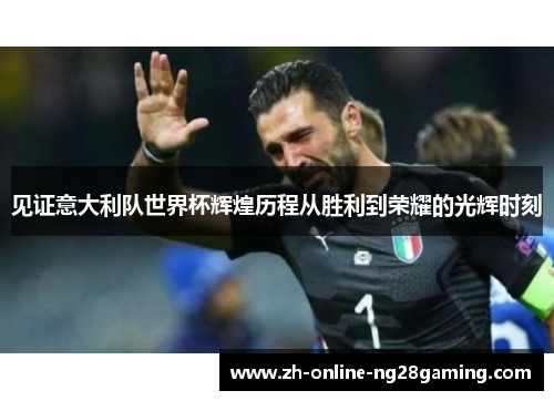 见证意大利队世界杯辉煌历程从胜利到荣耀的光辉时刻 见证意大利队世界杯辉煌历程从胜利到荣耀的光辉时刻