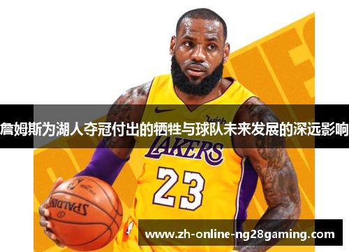 詹姆斯为湖人夺冠付出的牺牲与球队未来发展的深远影响 詹姆斯为湖人夺冠付出的牺牲与球队未来发展的深远影响