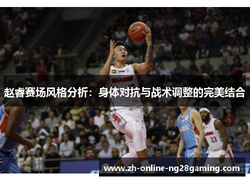赵睿赛场风格分析:身体对抗与战术调整的完美结合 赵睿赛场风格分析:身体对抗与战术调整的完美结合
