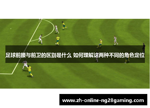 足球前腰与前卫的区别是什么 如何理解这两种不同的角色定位
