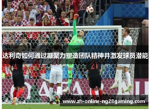 达利奇如何通过凝聚力塑造团队精神并激发球员潜能