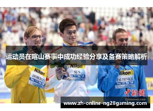 运动员在喀山赛事中成功经验分享及备赛策略解析