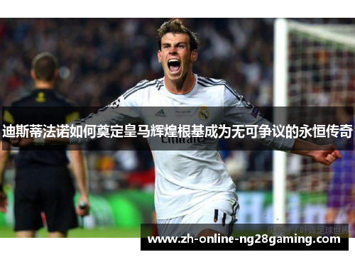 迪斯蒂法诺如何奠定皇马辉煌根基成为无可争议的永恒传奇 迪斯蒂法诺如何奠定皇马辉煌根基成为无可争议的永恒传奇