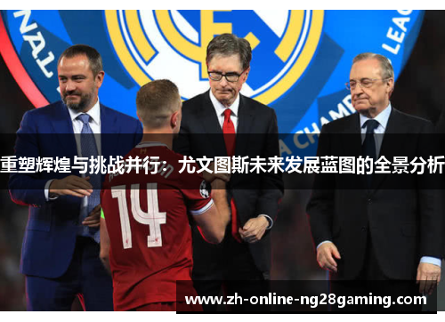 重塑辉煌与挑战并行:尤文图斯未来发展蓝图的全景分析 重塑辉煌与挑战并行:尤文图斯未来发展蓝图的全景分析