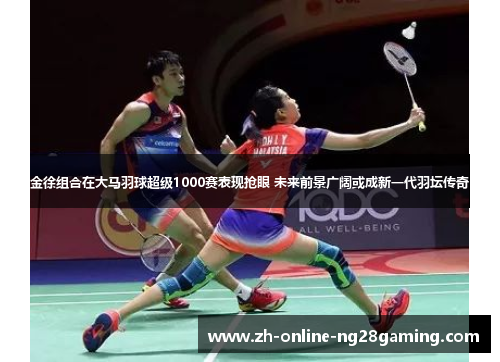 金徐组合在大马羽球超级1000赛表现抢眼 未来前景广阔或成新一代羽坛传奇 金徐组合在大马羽球超级1000赛表现抢眼 未来前景广阔或成新一代羽坛传奇
