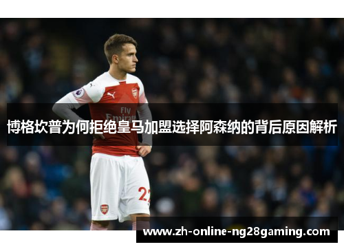 博格坎普为何拒绝皇马加盟选择阿森纳的背后原因解析 博格坎普为何拒绝皇马加盟选择阿森纳的背后原因解析