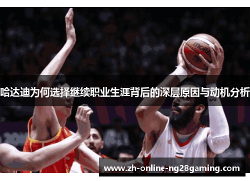 哈达迪为何选择继续职业生涯背后的深层原因与动机分析 哈达迪为何选择继续职业生涯背后的深层原因与动机分析