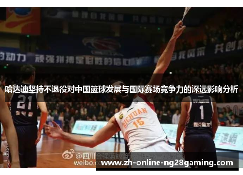 哈达迪坚持不退役对中国篮球发展与国际赛场竞争力的深远影响分析