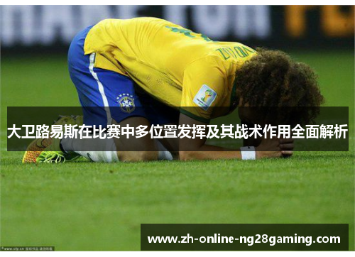 大卫路易斯在比赛中多位置发挥及其战术作用全面解析