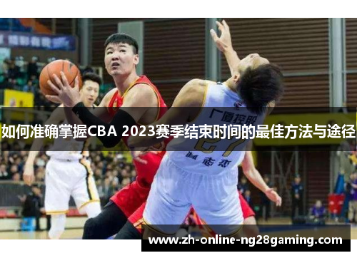 如何准确掌握CBA 2023赛季结束时间的最佳方法与途径 如何准确掌握CBA 2023赛季结束时间的最佳方法与途径