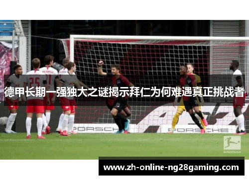德甲长期一强独大之谜揭示拜仁为何难遇真正挑战者 德甲长期一强独大之谜揭示拜仁为何难遇真正挑战者