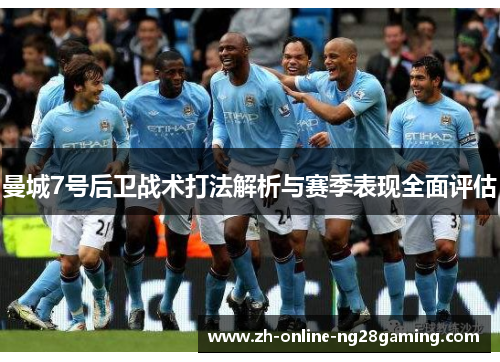 曼城7号后卫战术打法解析与赛季表现全面评估 曼城7号后卫战术打法解析与赛季表现全面评估