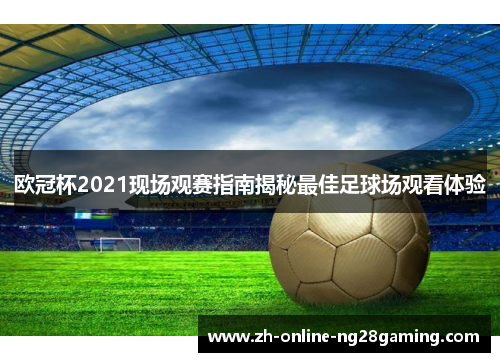 欧冠杯2021现场观赛指南揭秘最佳足球场观看体验 欧冠杯2021现场观赛指南揭秘最佳足球场观看体验