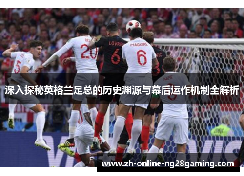 深入探秘英格兰足总的历史渊源与幕后运作机制全解析 深入探秘英格兰足总的历史渊源与幕后运作机制全解析