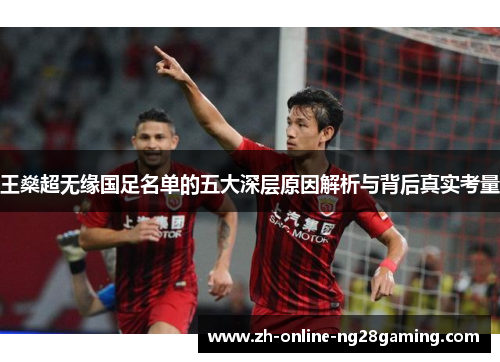 王燊超无缘国足名单的五大深层原因解析与背后真实考量