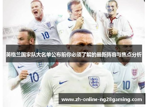 英格兰国家队大名单公布前你必须了解的最新阵容与焦点分析