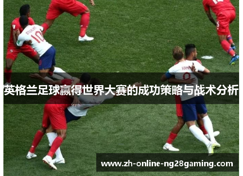 英格兰足球赢得世界大赛的成功策略与战术分析 英格兰足球赢得世界大赛的成功策略与战术分析