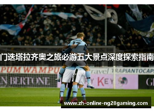 门迭塔拉齐奥之旅必游五大景点深度探索指南