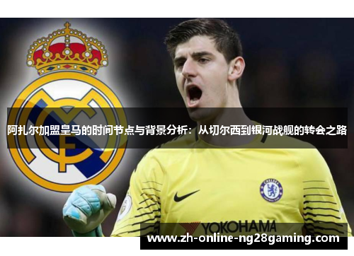 阿扎尔加盟皇马的时间节点与背景分析：从切尔西到银河战舰的转会之路