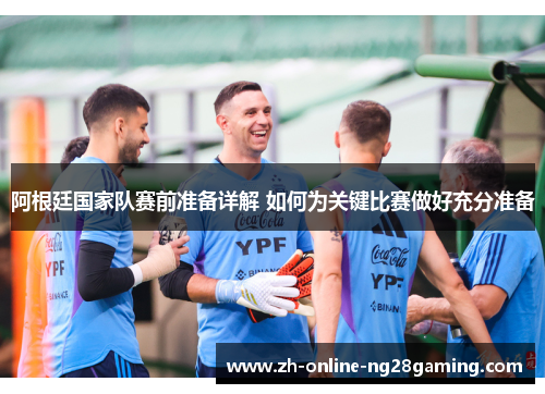 阿根廷国家队赛前准备详解 如何为关键比赛做好充分准备