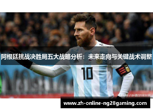 阿根廷挑战决胜局五大战略分析：未来走向与关键战术调整