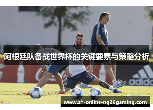 阿根廷队备战世界杯的关键要素与策略分析