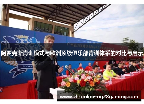 阿贾克斯青训模式与欧洲顶级俱乐部青训体系的对比与启示 阿贾克斯青训模式与欧洲顶级俱乐部青训体系的对比与启示