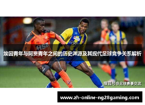埃因青年与阿贾青年之间的历史渊源及其现代足球竞争关系解析
