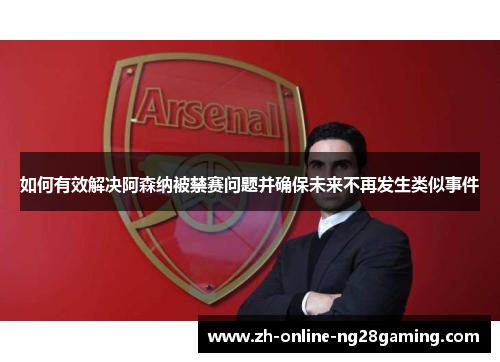 如何有效解决阿森纳被禁赛问题并确保未来不再发生类似事件 如何有效解决阿森纳被禁赛问题并确保未来不再发生类似事件