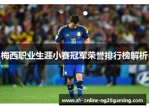 梅西职业生涯小赛冠军荣誉排行榜解析 梅西职业生涯小赛冠军荣誉排行榜解析