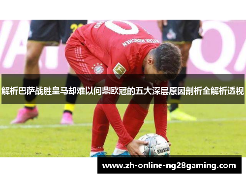 解析巴萨战胜皇马却难以问鼎欧冠的五大深层原因剖析全解析透视