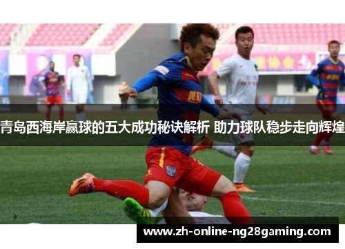 青岛西海岸赢球的五大成功秘诀解析 助力球队稳步走向辉煌 青岛西海岸赢球的五大成功秘诀解析 助力球队稳步走向辉煌
