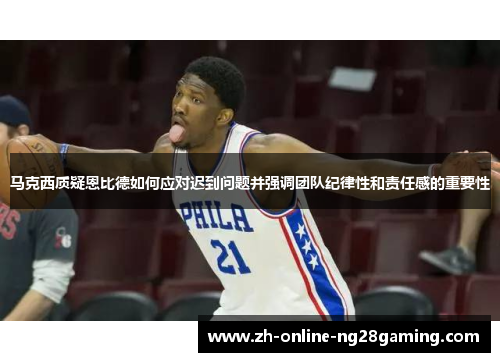 马克西质疑恩比德如何应对迟到问题并强调团队纪律性和责任感的重要性