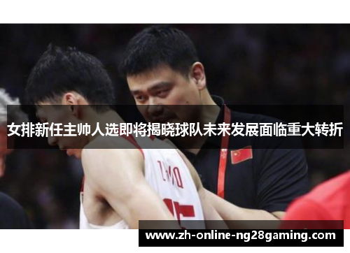 女排新任主帅人选即将揭晓球队未来发展面临重大转折