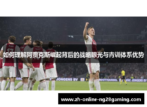 如何理解阿贾克斯崛起背后的战略眼光与青训体系优势