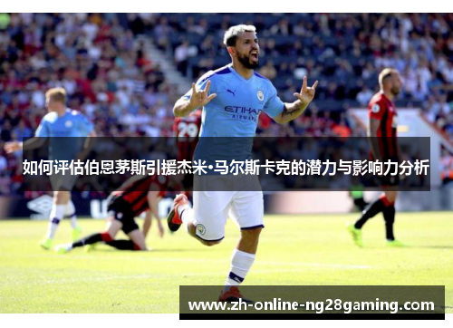 如何评估伯恩茅斯引援杰米·马尔斯卡克的潜力与影响力分析 如何评估伯恩茅斯引援杰米·马尔斯卡克的潜力与影响力分析