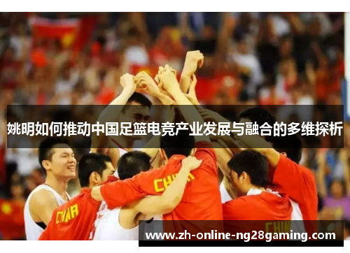 姚明如何推动中国足篮电竞产业发展与融合的多维探析