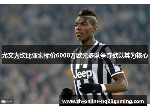尤文为坎比亚索标价6000万欧元多队争夺欲以其为核心