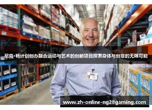 尼克·杨计划创办融合运动与艺术的创新项目探索身体与创意的无限可能